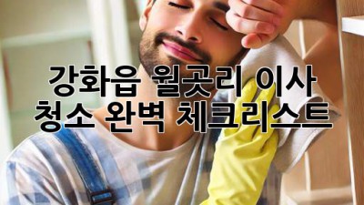 강화읍 월곳리 이사 청소, 완벽 체크리스트!