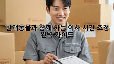 반려동물과 함께 하는 이사, 시간 조정 완벽 가이드!
