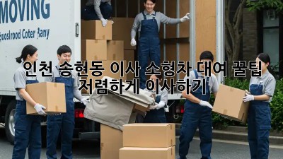인천 송현동 이사 소형차 대여 꿀팁! 저렴하게 이사하기 ✨